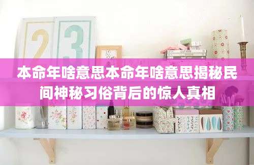 本命年啥意思本命年啥意思揭秘民间神秘习俗背后的惊人真相