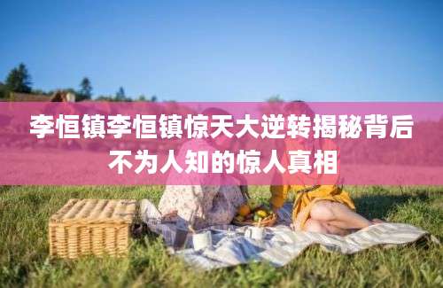 李恒镇李恒镇惊天大逆转揭秘背后不为人知的惊人真相