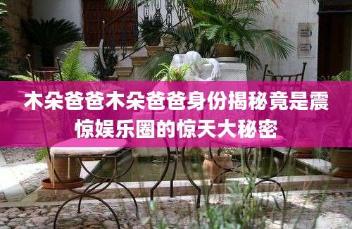 木朵爸爸木朵爸爸身份揭秘竟是震惊娱乐圈的惊天大秘密