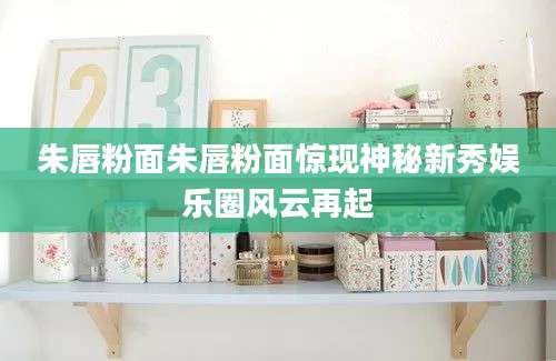 朱唇粉面朱唇粉面惊现神秘新秀娱乐圈风云再起