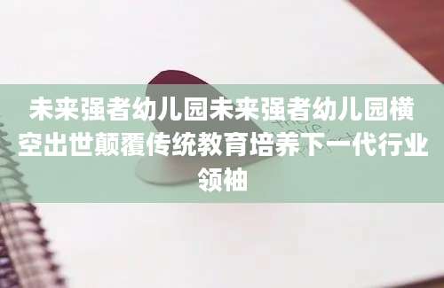 未来强者幼儿园未来强者幼儿园横空出世颠覆传统教育培养下一代行业领袖