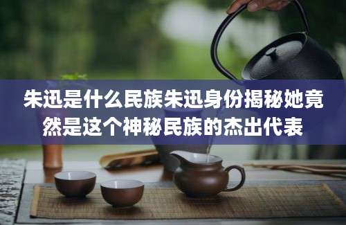 朱迅是什么民族朱迅身份揭秘她竟然是这个神秘民族的杰出代表