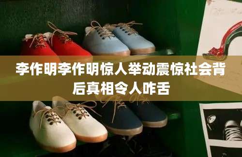 李作明李作明惊人举动震惊社会背后真相令人咋舌