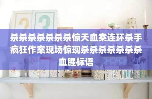 杀杀杀杀杀杀杀惊天血案连环杀手疯狂作案现场惊现杀杀杀杀杀杀杀血腥标语