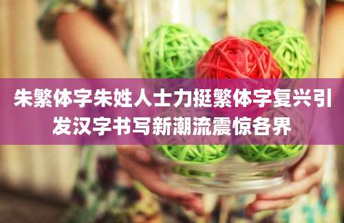 朱繁体字朱姓人士力挺繁体字复兴引发汉字书写新潮流震惊各界